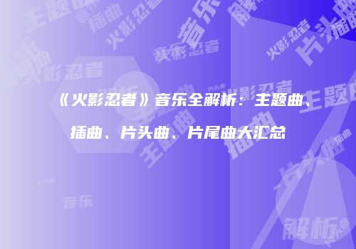 《火影忍者》音乐全解析：主题曲、插曲、片头曲、片尾曲大汇总