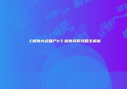 《植物大战僵尸2》植物获取攻略全解析