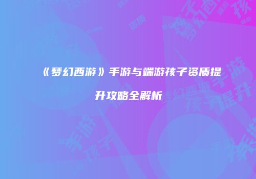 《梦幻西游》手游与端游孩子资质提升攻略全解析