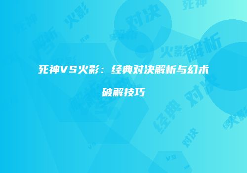 死神VS火影：经典对决解析与幻术破解技巧