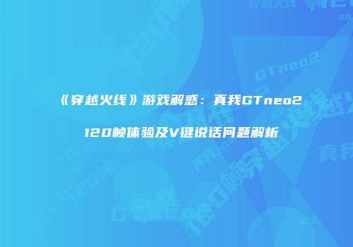 《穿越火线》游戏解惑：真我GTneo2 120帧体验及V键说话问题解析