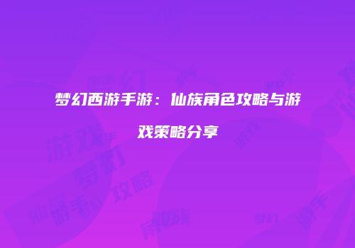 梦幻西游手游：仙族角色攻略与游戏策略分享