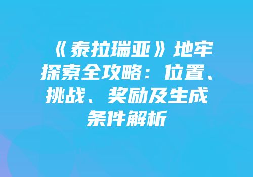《泰拉瑞亚》地牢探索全攻略：位置、挑战、奖励及生成条件解析
