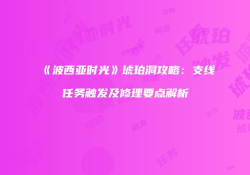 《波西亚时光》琥珀洞攻略：支线任务触发及修理要点解析