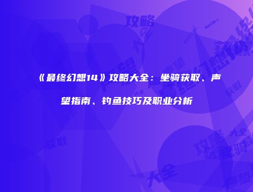 《最终幻想14》攻略大全：坐骑获取、声望指南、钓鱼技巧及职业分析