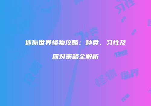 迷你世界怪物攻略：种类、习性及应对策略全解析