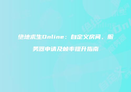 绝地求生Online：自定义房间、服务器申请及帧率提升指南