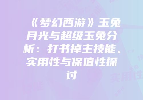 《梦幻西游》玉兔月光与超级玉兔分析：打书掉主技能、实用性与保值性探讨