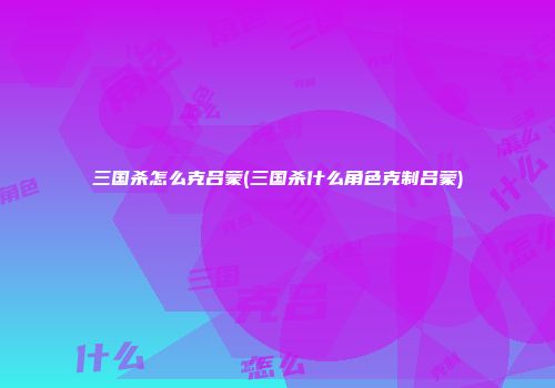 三国杀怎么克吕蒙(三国杀什么角色克制吕蒙)