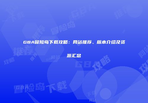 GBA冒险岛下载攻略：网站推荐、版本介绍及资源汇总