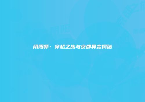 阴阳师：穿越之旅与京都异变揭秘