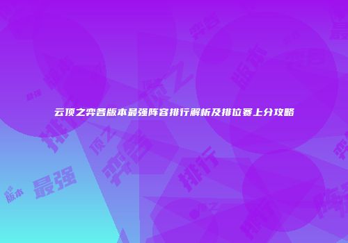 云顶之弈各版本最强阵容排行解析及排位赛上分攻略