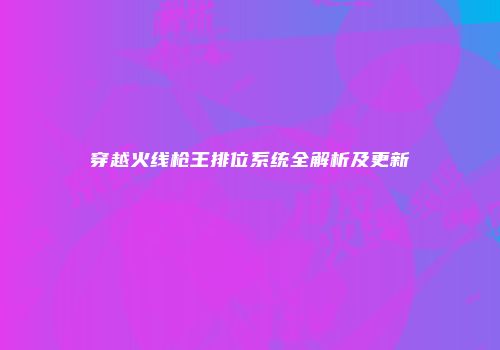 穿越火线枪王排位系统全解析及更新