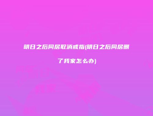 明日之后同居取消戒指(明日之后同居删了我家怎么办)