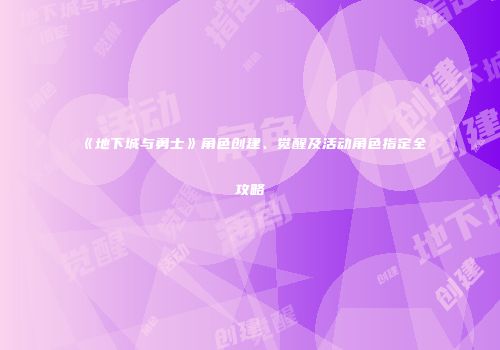 《地下城与勇士》角色创建、觉醒及活动角色指定全攻略