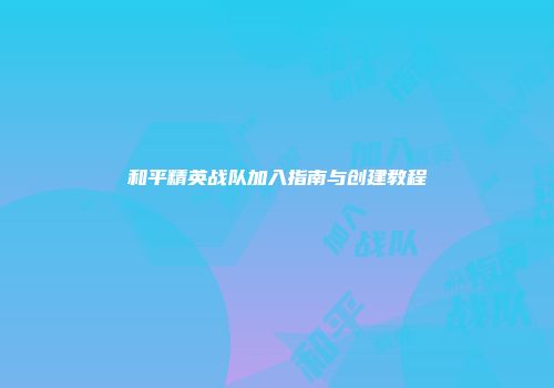 和平精英战队加入指南与创建教程