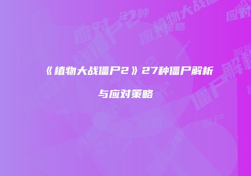 《植物大战僵尸2》27种僵尸解析与应对策略