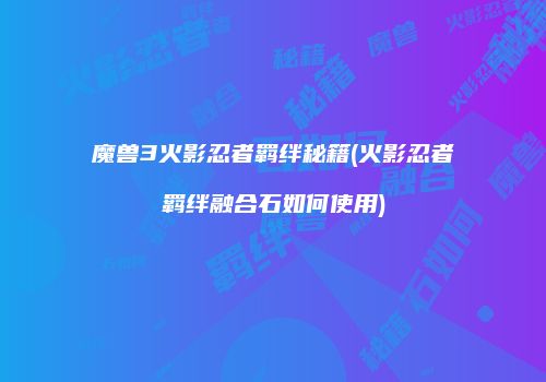魔兽3火影忍者羁绊秘籍(火影忍者羁绊融合石如何使用)