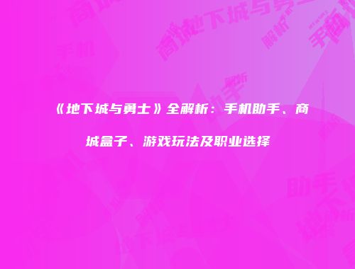 《地下城与勇士》全解析：手机助手、商城盒子、游戏玩法及职业选择