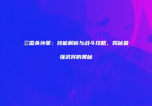 三国杀孙策：技能解析与战斗攻略，揭秘最强武将的奥秘