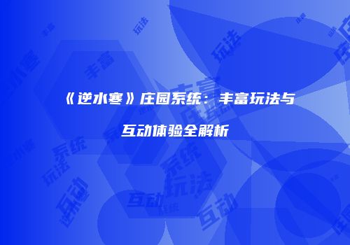 《逆水寒》庄园系统：丰富玩法与互动体验全解析