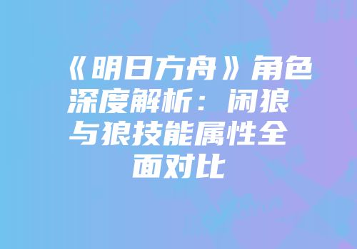 《明日方舟》角色深度解析：闲狼与狼技能属性全面对比