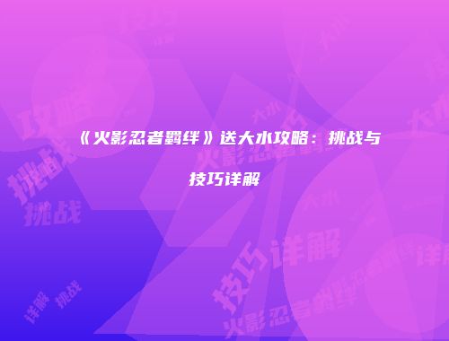 《火影忍者羁绊》送大水攻略：挑战与技巧详解