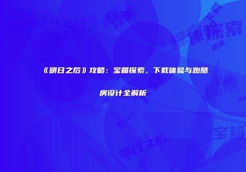 《明日之后》攻略：宝箱探索、下载体验与跑酷房设计全解析