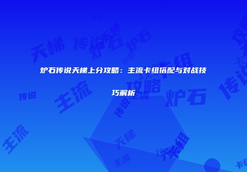 炉石传说天梯上分攻略：主流卡组搭配与对战技巧解析