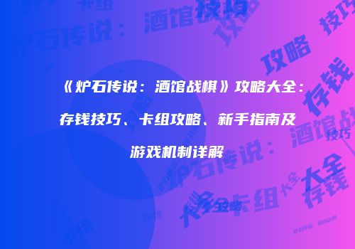 《炉石传说：酒馆战棋》攻略大全：存钱技巧、卡组攻略、新手指南及游戏机制详解