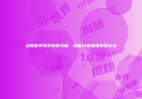 战舰世界英系炮驱攻略：揭秘10级最强炮驱玩法