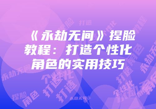 《永劫无间》捏脸教程：打造个性化角色的实用技巧