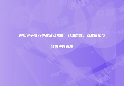 阴阳师手游万事屋活动攻略：升级策略、收益优化与特殊事件解析