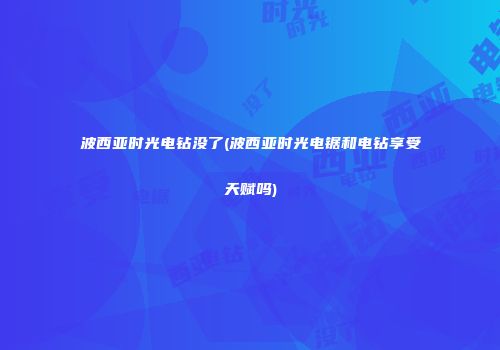 波西亚时光电钻没了(波西亚时光电锯和电钻享受天赋吗)