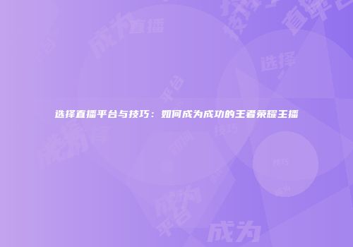 选择直播平台与技巧：如何成为成功的王者荣耀主播
