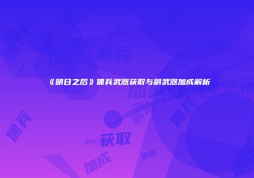 《明日之后》佣兵武器获取与副武器加成解析