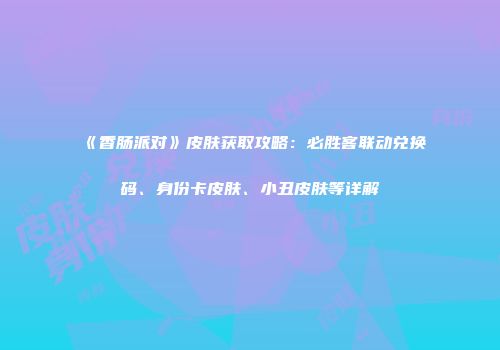 《香肠派对》皮肤获取攻略：必胜客联动兑换码、身份卡皮肤、小丑皮肤等详解