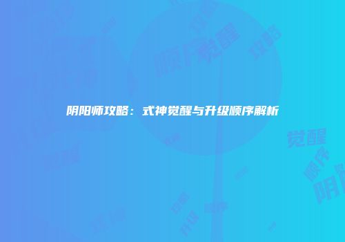 阴阳师攻略：式神觉醒与升级顺序解析