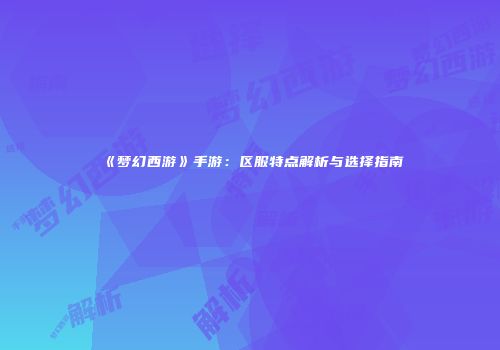 《梦幻西游》手游：区服特点解析与选择指南
