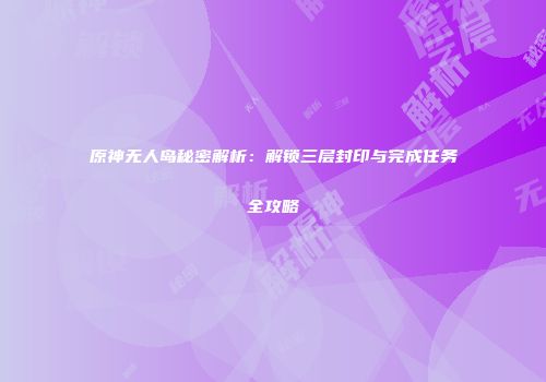 原神无人岛秘密解析：解锁三层封印与完成任务全攻略