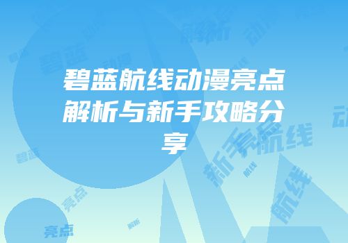碧蓝航线动漫亮点解析与新手攻略分享
