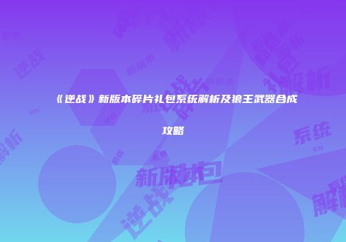 《逆战》新版本碎片礼包系统解析及狼王武器合成攻略