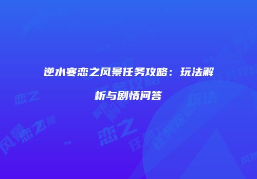 逆水寒恋之风景任务攻略：玩法解析与剧情问答