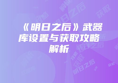 《明日之后》武器库设置与获取攻略解析