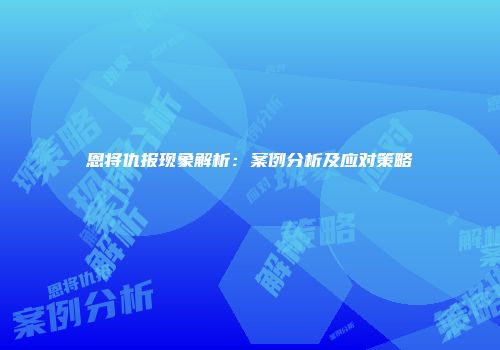 恩将仇报现象解析：案例分析及应对策略