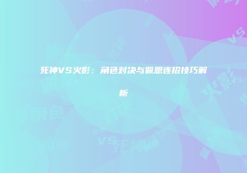 死神VS火影：角色对决与佩恩连招技巧解析