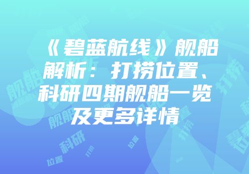《碧蓝航线》舰船解析：打捞位置、科研四期舰船一览及更多详情