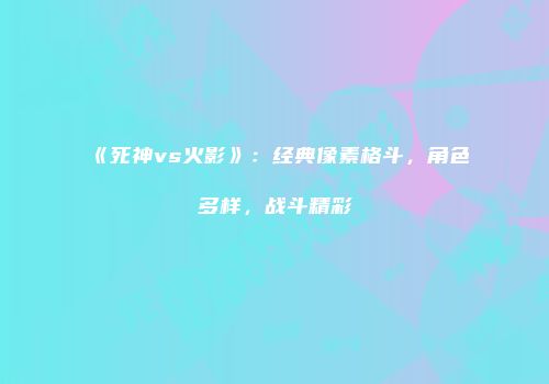 《死神vs火影》：经典像素格斗，角色多样，战斗精彩