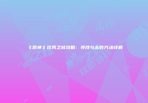 《原神》狂风之核攻略：寻找与击败方法详解