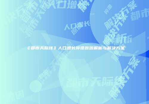 《都市天际线》人口增长停滞原因解析与解决方案